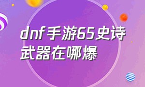 dnf手游65史诗武器在哪爆