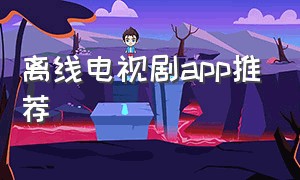 离线电视剧app推荐（可离线观看的电视剧app）