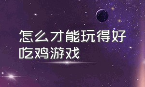 怎么才能玩得好吃鸡游戏