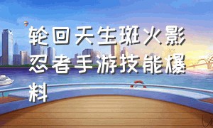 轮回天生斑火影忍者手游技能爆料（火影忍者手游轮回天生斑会出吗）