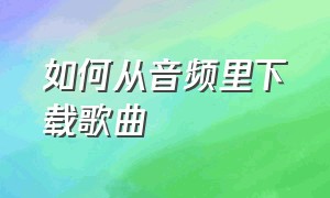 如何从音频里下载歌曲（如何把音频下载下来）