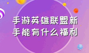 手游英雄联盟新手能有什么福利