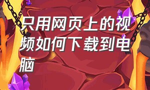 只用网页上的视频如何下载到电脑（怎么把网站上的视频下载到电脑）