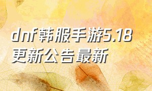 dnf韩服手游5.18更新公告最新