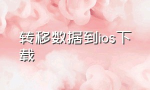 转移数据到ios下载（下载转移到iOS怎么操作）