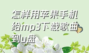 怎样用苹果手机给mp3下载歌曲到u盘（怎样用苹果手机给mp3下载歌曲到u盘中）