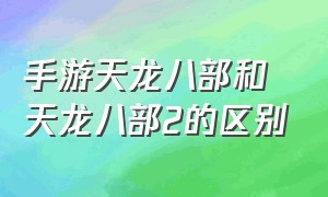 手游天龙八部和天龙八部2的区别（天龙八部手游和荣耀版哪个好玩）