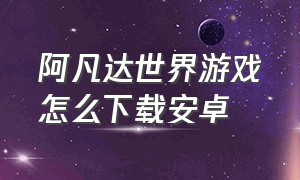 阿凡达世界游戏怎么下载安卓（阿凡达世界游戏苹果手机怎么下载）