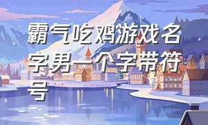 霸气吃鸡游戏名字男一个字带符号