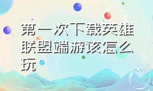 第一次下载英雄联盟端游该怎么玩