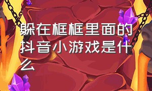 躲在框框里面的抖音小游戏是什么