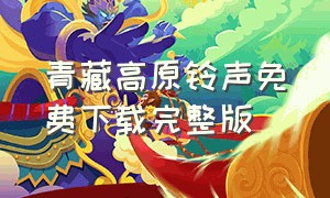 青藏高原铃声免费下载完整版（下载青藏高原设为来电铃声）