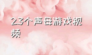 23个声母游戏视频（关于23个声母的手指游戏）