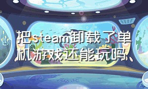 把steam卸载了单机游戏还能玩吗