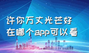 许你万丈光芒好在哪个app可以看（哪个app看许你万丈光芒好是免费的）