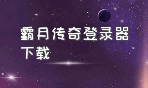 霸月传奇登录器下载（霸月传奇游戏）