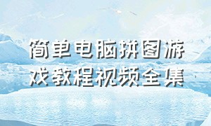 简单电脑拼图游戏教程视频全集（拼图游戏技巧和方法视频教程）