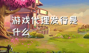 游戏代理发行是什么