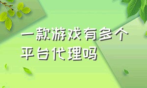 一款游戏有多个平台代理吗