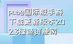 pubg国际服手游下载更新版本2023绿色资源网