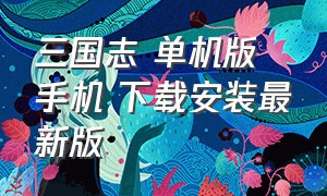 三国志 单机版 手机 下载安装最新版（老版三国志单机版下载手机可以玩）