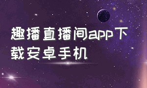 趣播直播间app下载安卓手机