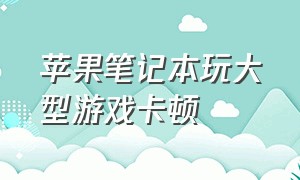 苹果笔记本玩大型游戏卡顿