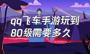 qq飞车手游玩到80级需要多久