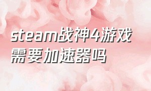 steam战神4游戏需要加速器吗（steam战神4离线模式玩不了）