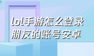 lol手游怎么登录朋友的账号安卓（lol手游怎么登录朋友的账号安卓版）