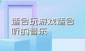 适合玩游戏适合听的音乐