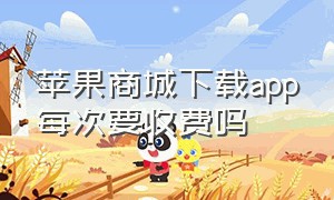 苹果商城下载app每次要收费吗