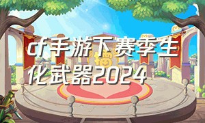 cf手游下赛季生化武器2024