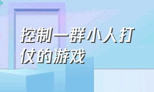 控制一群小人打仗的游戏（控制一群小人打仗的游戏有哪些）