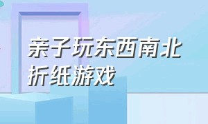 亲子玩东西南北折纸游戏（东西南北折纸游戏怎么玩）