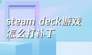 steam deck游戏怎么打补丁（steamdeck游戏库怎么打出中文）