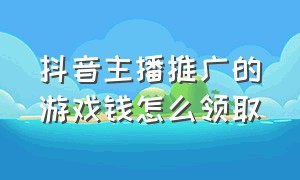 抖音主播推广的游戏钱怎么领取