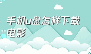 手机u盘怎样下载电影（手机怎么连接u盘下载电影）