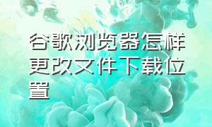 谷歌浏览器怎样更改文件下载位置