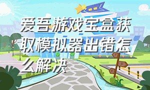 爱吾游戏宝盒获取模拟器出错怎么解决（爱吾游戏宝盒获取模拟器出错怎么解决啊）