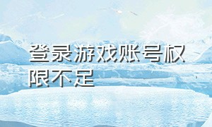 登录游戏账号权限不足（登录游戏账号权限不足怎么回事）