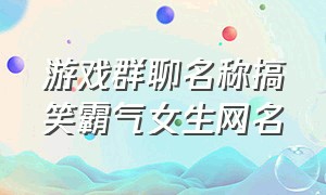 游戏群聊名称搞笑霸气女生网名