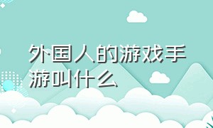 外国人的游戏手游叫什么（全是外国人的手机网络游戏）