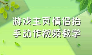 游戏主页情侣抬手动作视频教学