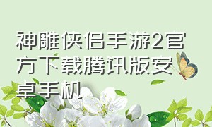 神雕侠侣手游2官方下载腾讯版安卓手机（神雕侠侣2手游官网免费下载）