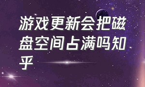 游戏更新会把磁盘空间占满吗知乎（游戏时磁盘占用率爆满怎么办）