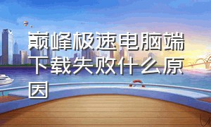 巅峰极速电脑端下载失败什么原因