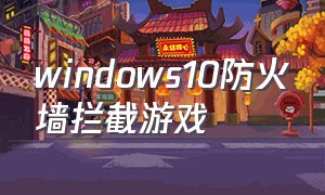 windows10防火墙拦截游戏