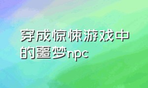 穿成惊悚游戏中的噩梦npc（穿成恐怖游戏里的npc）