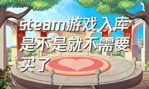 steam游戏入库是不是就不需要买了